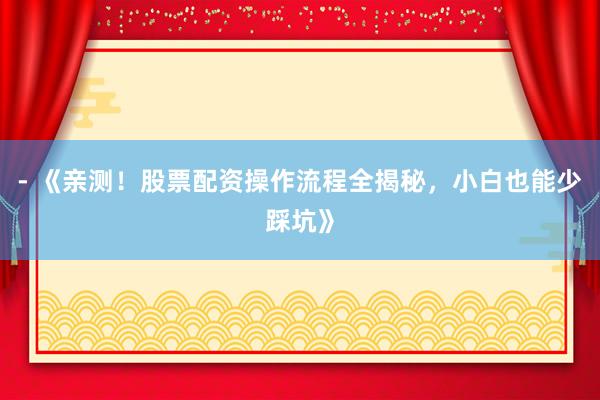 - 《亲测！股票配资操作流程全揭秘，小白也能少踩坑》