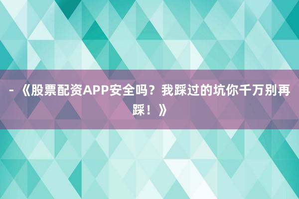 - 《股票配资APP安全吗？我踩过的坑你千万别再踩！》