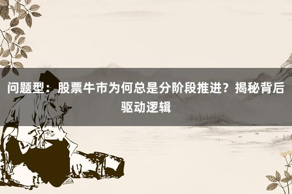 问题型：股票牛市为何总是分阶段推进？揭秘背后驱动逻辑