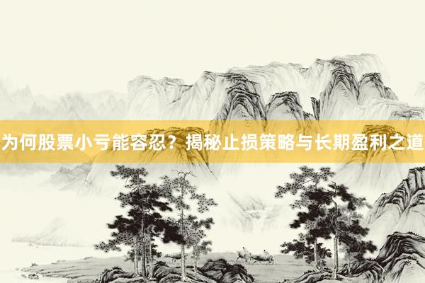 为何股票小亏能容忍？揭秘止损策略与长期盈利之道