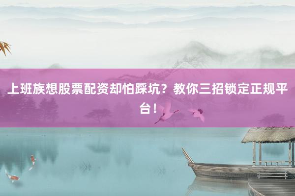 上班族想股票配资却怕踩坑？教你三招锁定正规平台！