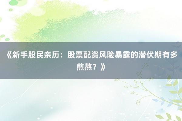 《新手股民亲历：股票配资风险暴露的潜伏期有多煎熬？》