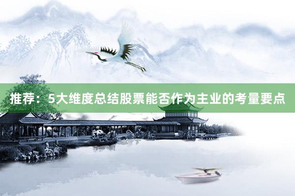 推荐：5大维度总结股票能否作为主业的考量要点