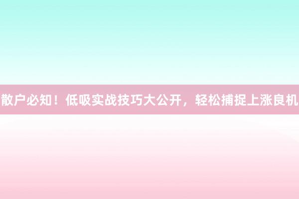 散户必知！低吸实战技巧大公开，轻松捕捉上涨良机