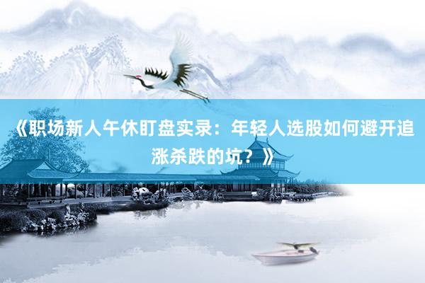 《职场新人午休盯盘实录：年轻人选股如何避开追涨杀跌的坑？》