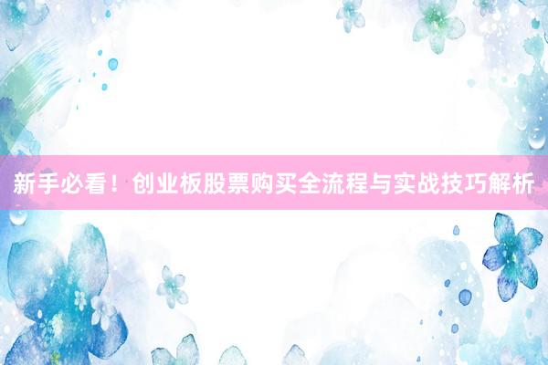新手必看！创业板股票购买全流程与实战技巧解析