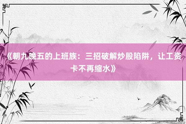 《朝九晚五的上班族：三招破解炒股陷阱，让工资卡不再缩水》