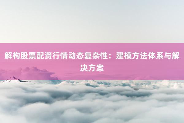 解构股票配资行情动态复杂性：建模方法体系与解决方案