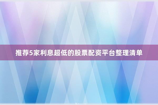 推荐5家利息超低的股票配资平台整理清单
