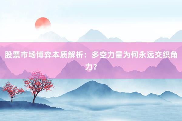 股票市场博弈本质解析：多空力量为何永远交织角力？