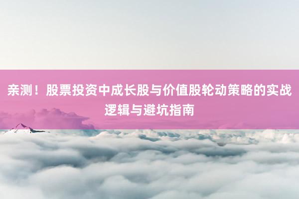 亲测！股票投资中成长股与价值股轮动策略的实战逻辑与避坑指南