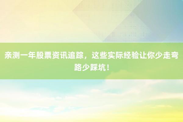 亲测一年股票资讯追踪，这些实际经验让你少走弯路少踩坑！