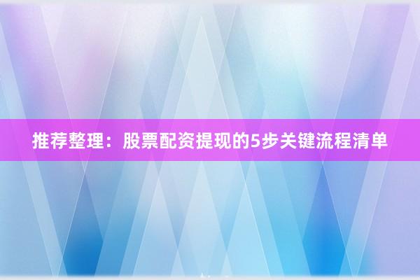 推荐整理：股票配资提现的5步关键流程清单