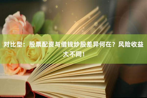 对比型：股票配资与借钱炒股差异何在？风险收益大不同！