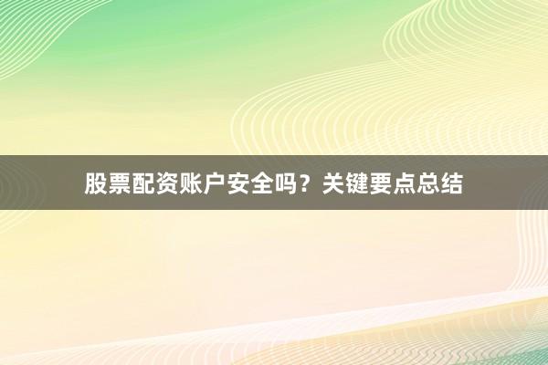 股票配资账户安全吗？关键要点总结