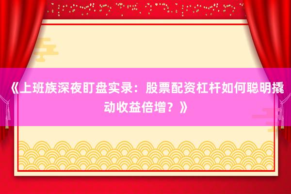 《上班族深夜盯盘实录：股票配资杠杆如何聪明撬动收益倍增？》