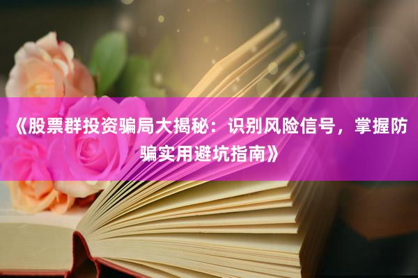 《股票群投资骗局大揭秘：识别风险信号，掌握防骗实用避坑指南》