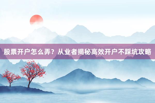 股票开户怎么弄？从业者揭秘高效开户不踩坑攻略