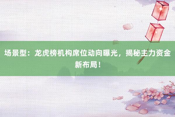 场景型：龙虎榜机构席位动向曝光，揭秘主力资金新布局！