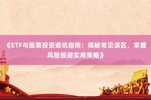 《ETF与股票投资避坑指南：揭秘常见误区，掌握风险规避实用策略》