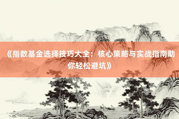 《指数基金选择技巧大全：核心策略与实战指南助你轻松避坑》