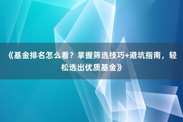 《基金排名怎么看？掌握筛选技巧+避坑指南，轻松选出优质基金》