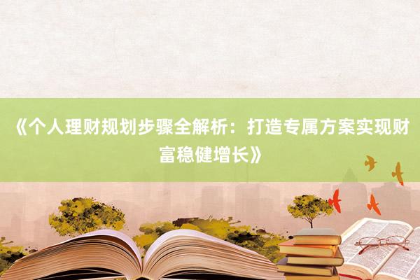 《个人理财规划步骤全解析：打造专属方案实现财富稳健增长》