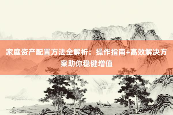 家庭资产配置方法全解析：操作指南+高效解决方案助你稳健增值