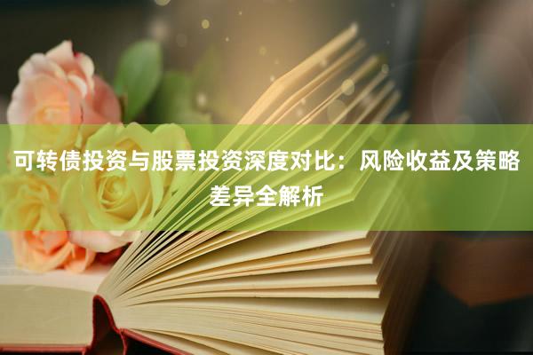 可转债投资与股票投资深度对比：风险收益及策略差异全解析