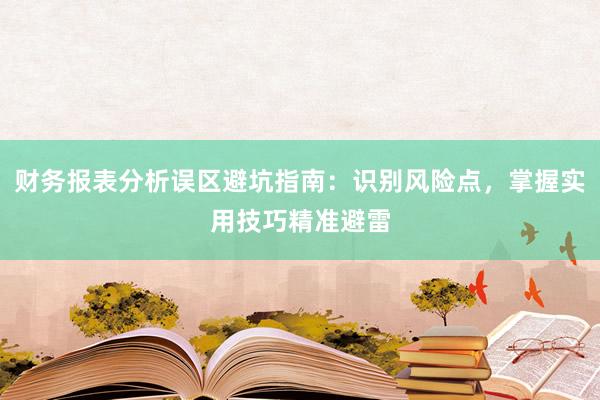 财务报表分析误区避坑指南：识别风险点，掌握实用技巧精准避雷