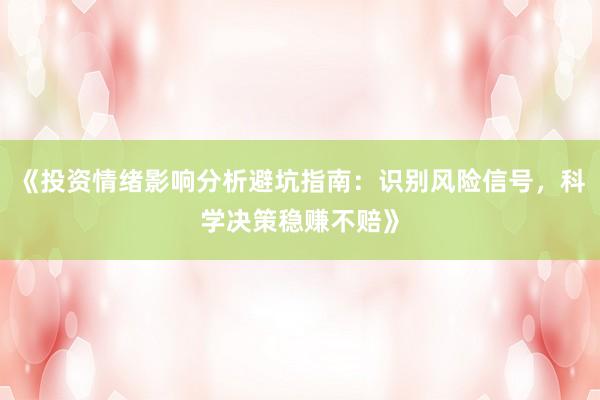 《投资情绪影响分析避坑指南：识别风险信号，科学决策稳赚不赔》