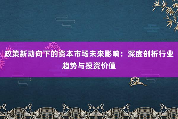 政策新动向下的资本市场未来影响：深度剖析行业趋势与投资价值