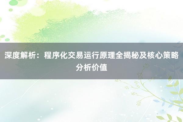 深度解析：程序化交易运行原理全揭秘及核心策略分析价值