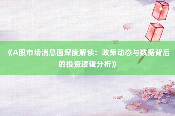 《A股市场消息面深度解读：政策动态与数据背后的投资逻辑分析》