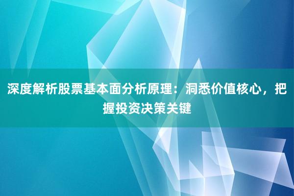 深度解析股票基本面分析原理：洞悉价值核心，把握投资决策关键