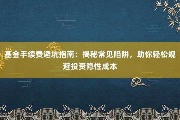 基金手续费避坑指南:揭秘常见陷阱,助你轻松规避投资隐性成本