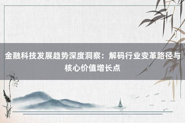 金融科技发展趋势深度洞察：解码行业变革路径与核心价值增长点