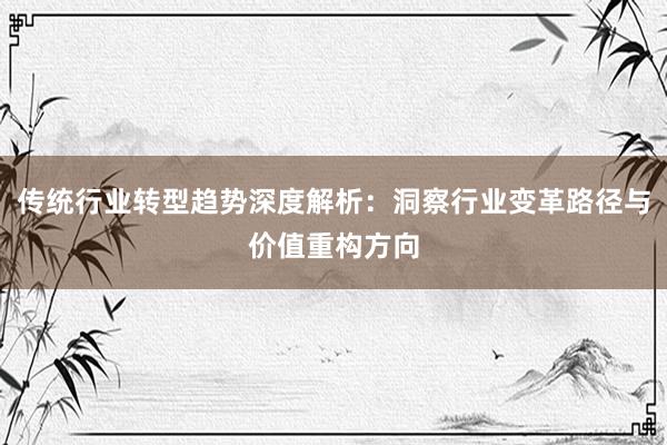 传统行业转型趋势深度解析：洞察行业变革路径与价值重构方向