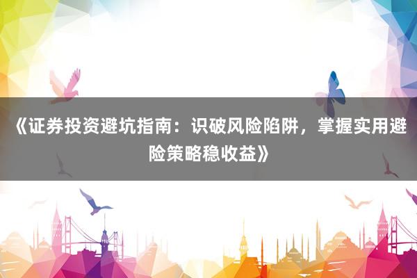 《证券投资避坑指南：识破风险陷阱，掌握实用避险策略稳收益》