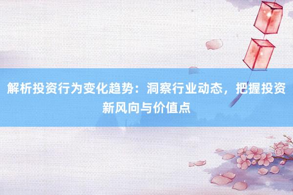 解析投资行为变化趋势：洞察行业动态，把握投资新风向与价值点