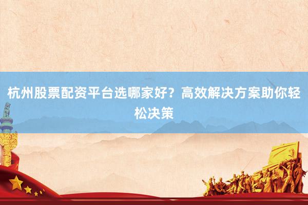 杭州股票配资平台选哪家好？高效解决方案助你轻松决策