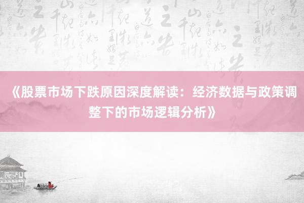 《股票市场下跌原因深度解读：经济数据与政策调整下的市场逻辑分析》
