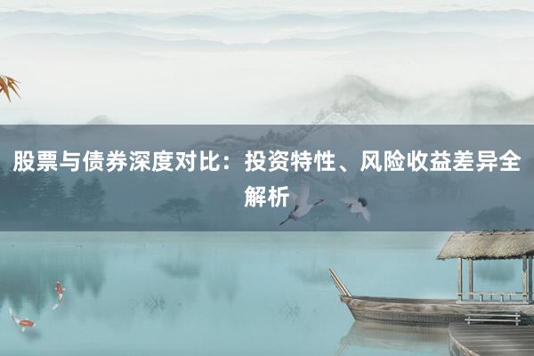股票与债券深度对比：投资特性、风险收益差异全解析