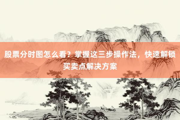 股票分时图怎么看？掌握这三步操作法，快速解锁买卖点解决方案