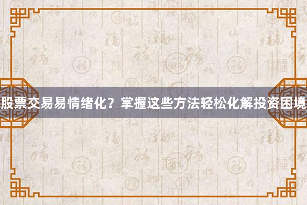 股票交易易情绪化？掌握这些方法轻松化解投资困境