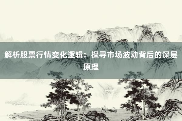 解析股票行情变化逻辑：探寻市场波动背后的深层原理