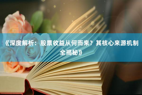 《深度解析：股票收益从何而来？其核心来源机制全揭秘》