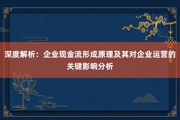 深度解析：企业现金流形成原理及其对企业运营的关键影响分析