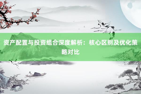 资产配置与投资组合深度解析：核心区别及优化策略对比