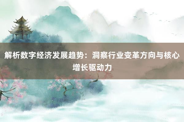 解析数字经济发展趋势：洞察行业变革方向与核心增长驱动力